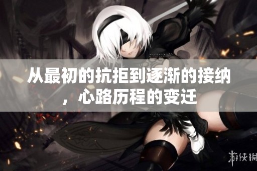 从最初的抗拒到逐渐的接纳，心路历程的变迁