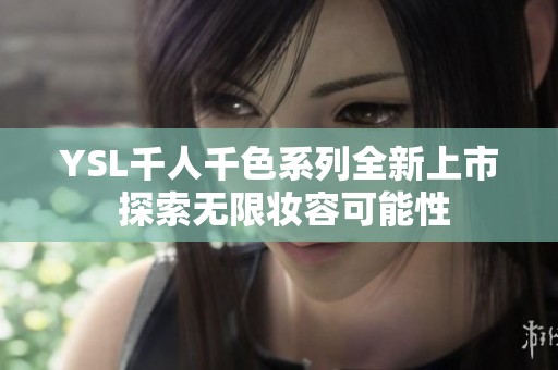 YSL千人千色系列全新上市 探索无限妆容可能性