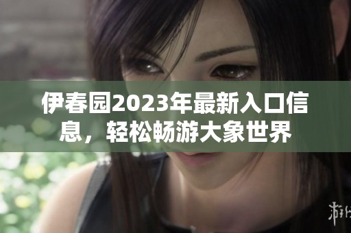 伊春园2023年最新入口信息，轻松畅游大象世界