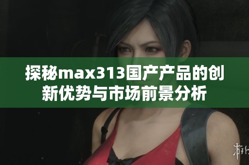 探秘max313国产产品的创新优势与市场前景分析
