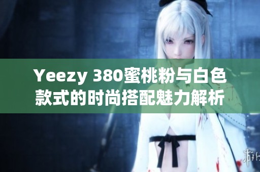 Yeezy 380蜜桃粉与白色款式的时尚搭配魅力解析