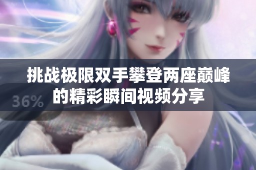 挑战极限双手攀登两座巅峰的精彩瞬间视频分享