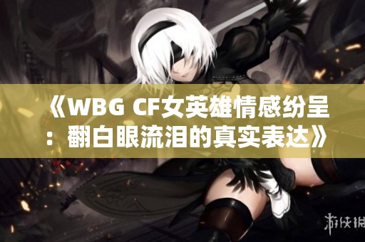 《WBG CF女英雄情感纷呈：翻白眼流泪的真实表达》