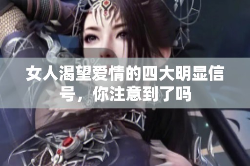 女人渴望爱情的四大明显信号，你注意到了吗