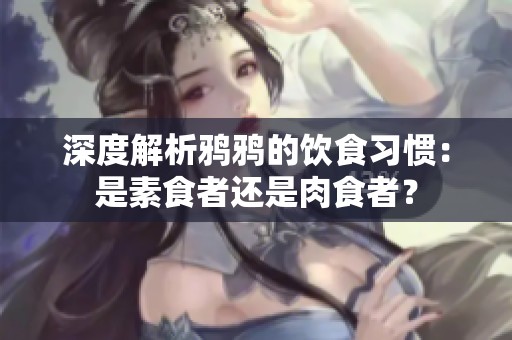 深度解析鸦鸦的饮食习惯：是素食者还是肉食者？