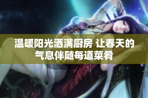 温暖阳光洒满厨房 让春天的气息伴随每道菜肴