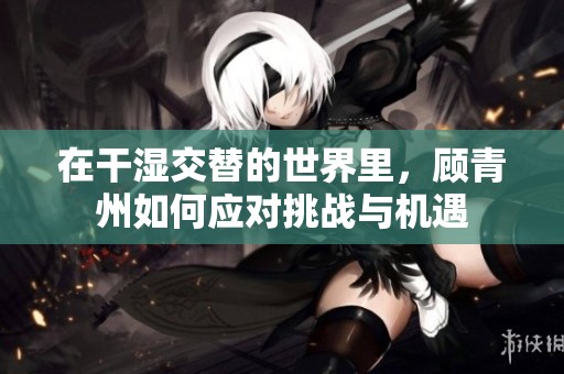 在干湿交替的世界里，顾青州如何应对挑战与机遇