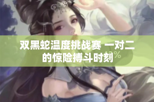 双黑蛇温度挑战赛 一对二的惊险搏斗时刻