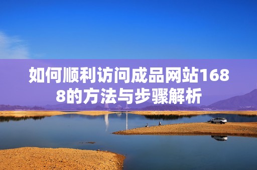 如何顺利访问成品网站1688的方法与步骤解析