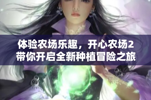 体验农场乐趣，开心农场2带你开启全新种植冒险之旅