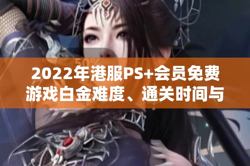 2022年港服PS+会员免费游戏白金难度、通关时间与游戏大小详解