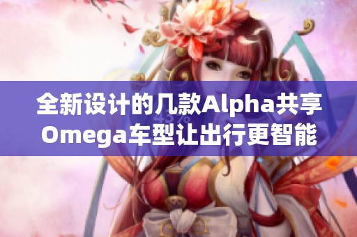 全新设计的几款Alpha共享Omega车型让出行更智能化