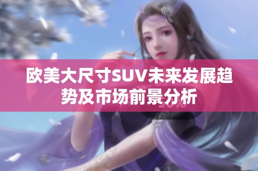 欧美大尺寸SUV未来发展趋势及市场前景分析