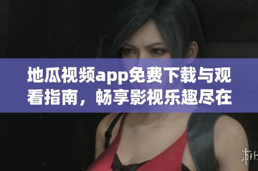 地瓜视频app免费下载与观看指南，畅享影视乐趣尽在掌握