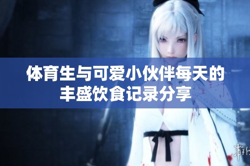 体育生与可爱小伙伴每天的丰盛饮食记录分享