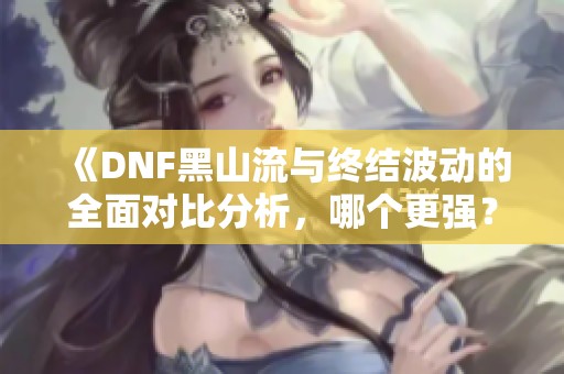 《DNF黑山流与终结波动的全面对比分析，哪个更强？》