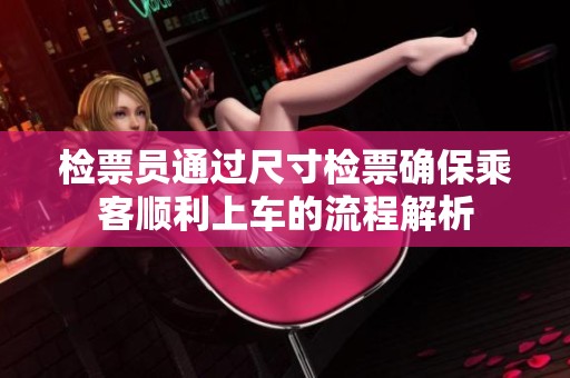 检票员通过尺寸检票确保乘客顺利上车的流程解析