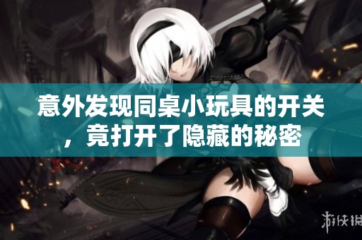 意外发现同桌小玩具的开关，竟打开了隐藏的秘密