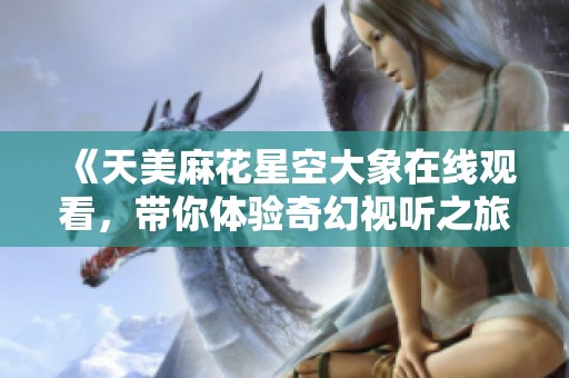 《天美麻花星空大象在线观看，带你体验奇幻视听之旅》