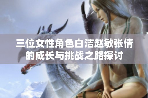 三位女性角色白洁赵敏张倩的成长与挑战之路探讨
