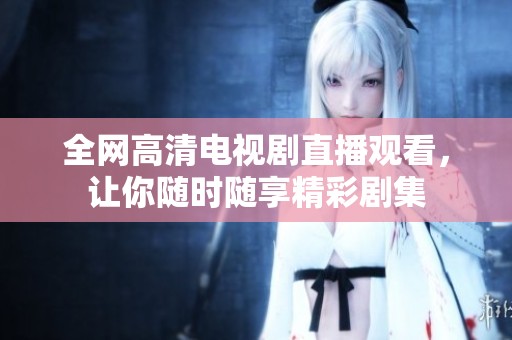 全网高清电视剧直播观看，让你随时随享精彩剧集