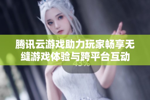 腾讯云游戏助力玩家畅享无缝游戏体验与跨平台互动