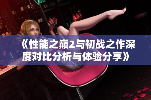 《性能之巅2与初战之作深度对比分析与体验分享》