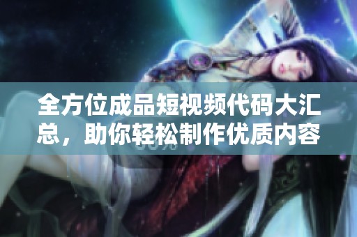 全方位成品短视频代码大汇总，助你轻松制作优质内容