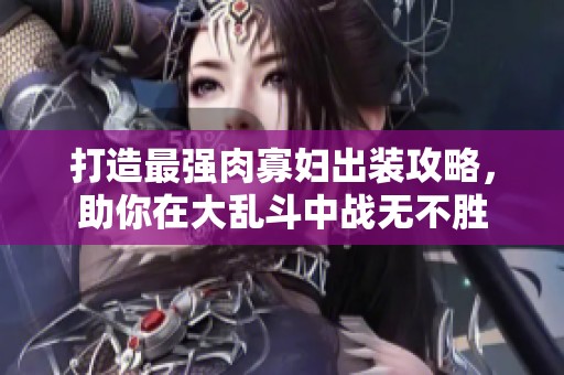 打造最强肉寡妇出装攻略，助你在大乱斗中战无不胜