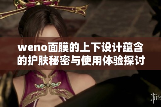 weno面膜的上下设计蕴含的护肤秘密与使用体验探讨