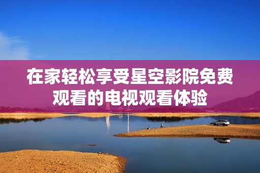 在家轻松享受星空影院免费观看的电视观看体验