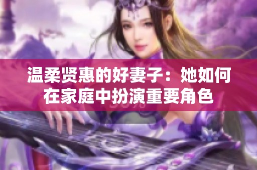 温柔贤惠的好妻子：她如何在家庭中扮演重要角色