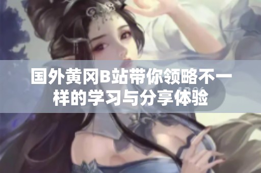 国外黄冈B站带你领略不一样的学习与分享体验
