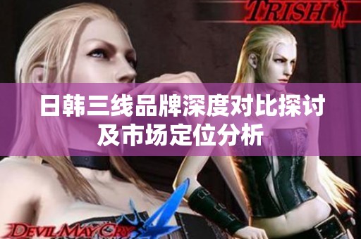 日韩三线品牌深度对比探讨及市场定位分析