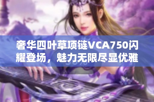 奢华四叶草项链VCA750闪耀登场，魅力无限尽显优雅动人