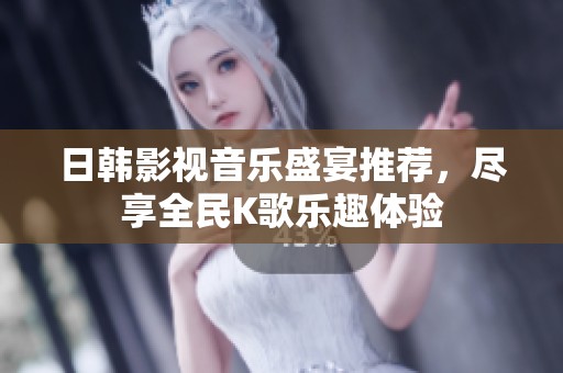 日韩影视音乐盛宴推荐，尽享全民K歌乐趣体验