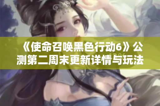 《使命召唤黑色行动6》公测第二周末更新详情与玩法调整解析
