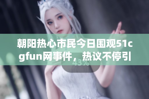 朝阳热心市民今日围观51cgfun网事件，热议不停引发关注