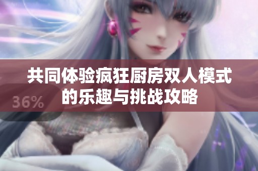 共同体验疯狂厨房双人模式的乐趣与挑战攻略