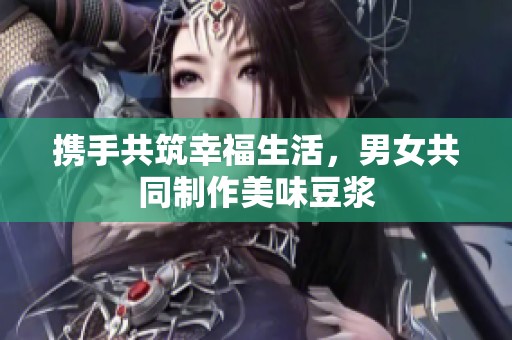 携手共筑幸福生活，男女共同制作美味豆浆