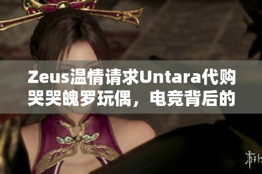 Zeus温情请求Untara代购哭哭魄罗玩偶，电竞背后的暖心故事