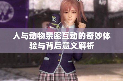 人与动物亲密互动的奇妙体验与背后意义解析