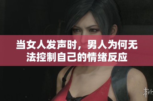 当女人发声时，男人为何无法控制自己的情绪反应