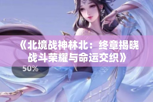 《北境战神林北：终章揭晓战斗荣耀与命运交织》