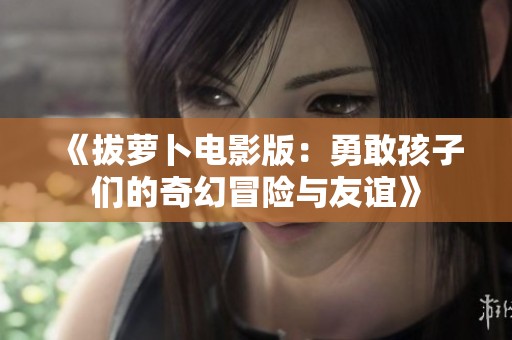 《拔萝卜电影版：勇敢孩子们的奇幻冒险与友谊》