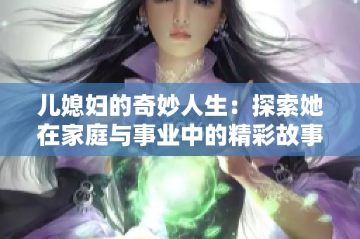 儿媳妇的奇妙人生：探索她在家庭与事业中的精彩故事