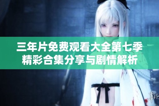 三年片免费观看大全第七季精彩合集分享与剧情解析