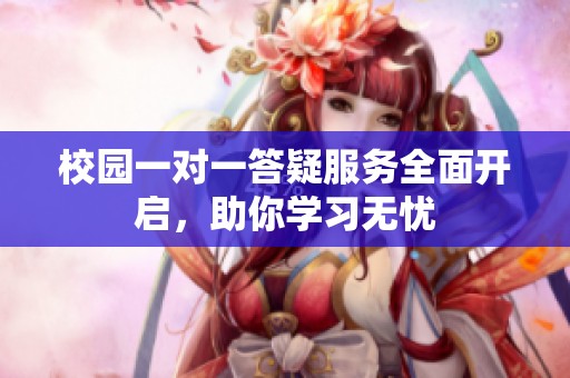校园一对一答疑服务全面开启，助你学习无忧
