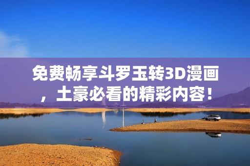 免费畅享斗罗玉转3D漫画，土豪必看的精彩内容！