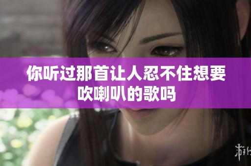 你听过那首让人忍不住想要吹喇叭的歌吗